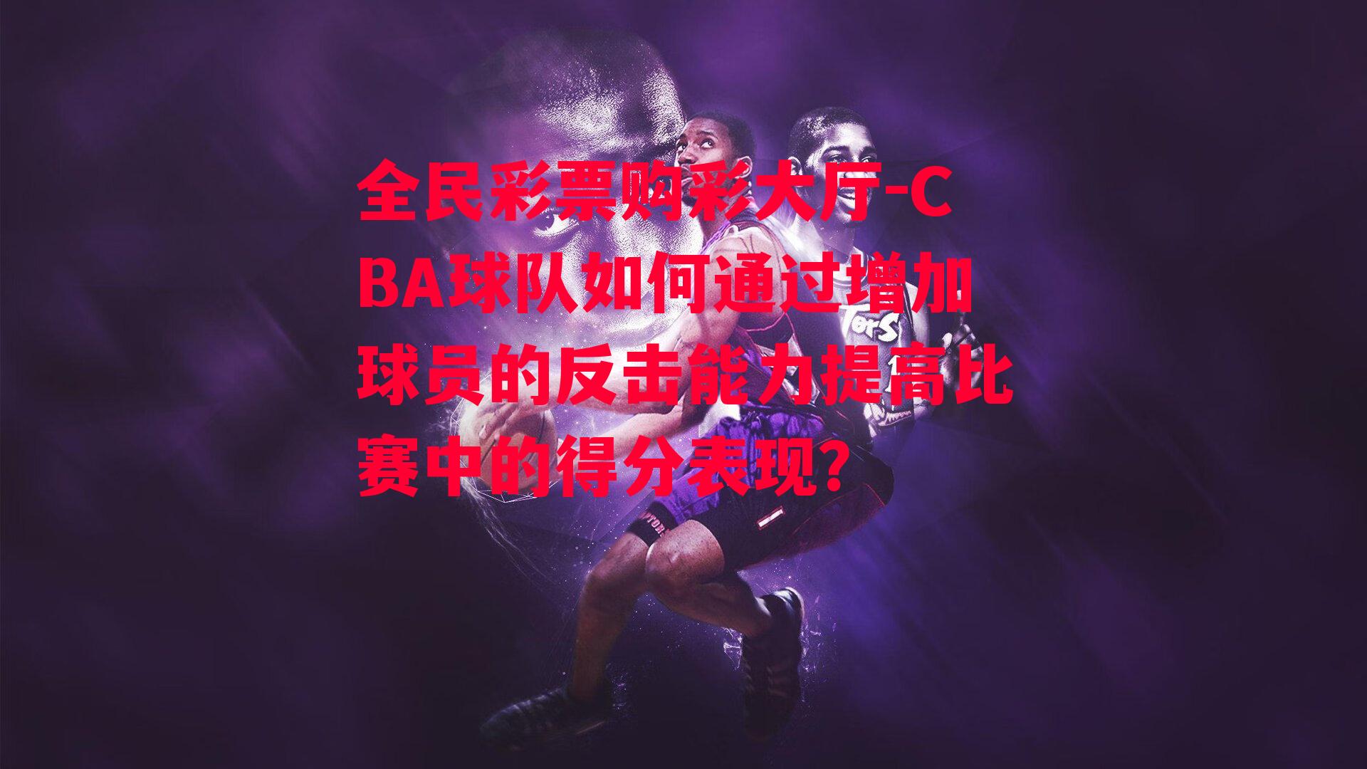 CBA球队如何通过增加球员的反击能力提高比赛中的得分表现？